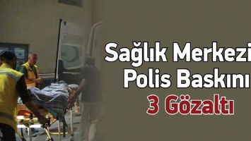 SAĞLIK MERKEZİNE POLİS BASKINI: 3 G&Ouml;ZALTI