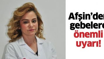 AFŞİN&rsquo;DEN GEBELERE &Ouml;NEMLİ UYARI!
