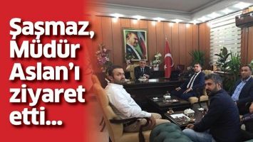 ŞAŞMAZ, M&Uuml;D&Uuml;R ASLAN&rsquo;I ZİYARET ETTİ