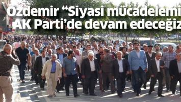 &Ouml;ZDEMİR &ldquo;SİYASİ M&Uuml;CADELEMİZE AK PARTİ&rsquo;DE DEVAM EDECEĞİZ&rdquo;