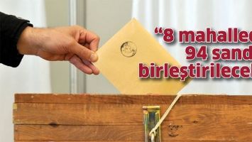 &ldquo;8 MAHALLEDE 94 SANDIK BİRLEŞTİRİLECEK&rdquo;