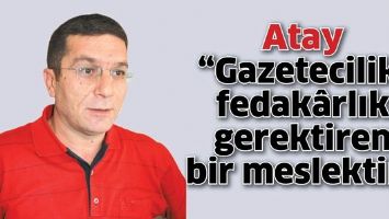 ATAY &ldquo;GAZETECİLİK, FEDAK&Acirc;RLIK GEREKTİREN BİR MESLEKTİR&rdquo;