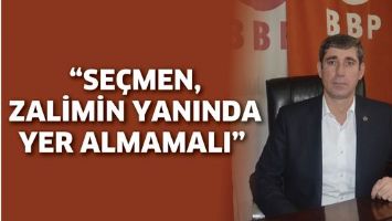 BBP&rsquo;Lİ ER &ldquo;SE&Ccedil;MEN, ZALİMİN YANINDA YER ALMAMALI&rdquo;