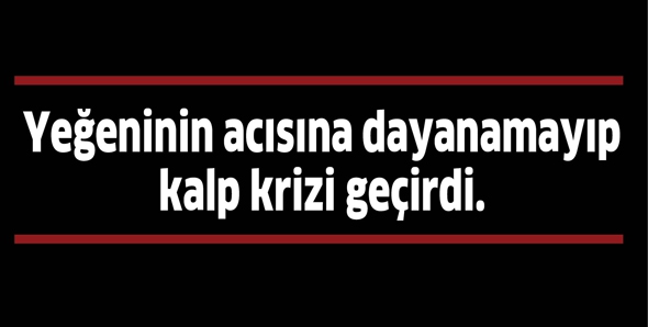 YEĞENİNİN ACISINA DAYANAMAYIP KALP KRİZİ GE&Ccedil;İRDİ.