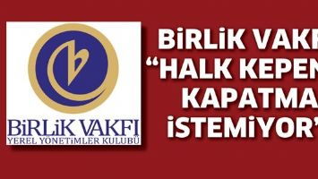 BİRLİK VAKFI &ldquo;HALK KEPENK KAPATMA İSTEMİYOR&rdquo;