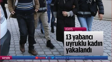 13 yabancı uyruklu kadın yakalandı