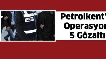 PETROLKENT&rsquo;TE OPERASYON: 5 G&Ouml;ZALTI