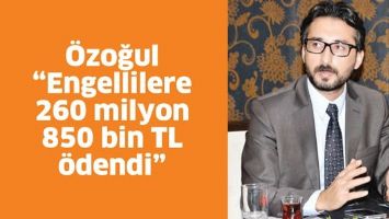 &Ouml;ZOĞUL &ldquo;ENGELLİLERE 260 MİLYON 850 BİN TL &Ouml;DENDİ&rdquo;