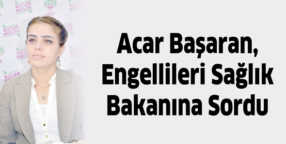 ACAR BAŞARAN, ENGELLİLERİ SAĞLIK BAKANINA SORDU