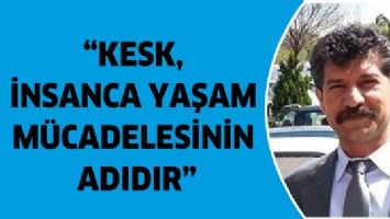 &ldquo;KESK, İNSANCA YAŞAM M&Uuml;CADELESİNİN ADIDIR&rdquo;