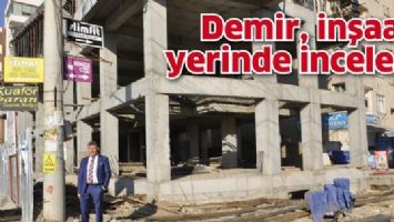 DEMİR, İNŞAATI YERİNDE İNCELEDİ