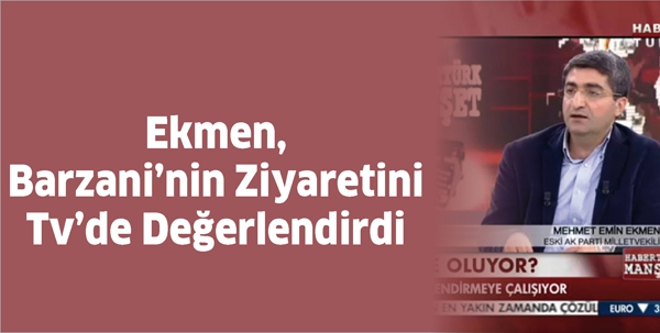 EKMEN, BARZANİ&rsquo;NİN ZİYARETİNİ TV&rsquo;DE DEĞERLENDİRDİ