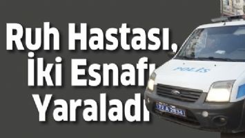 RUH HASTASI, İKİ ESNAFI YARALADI