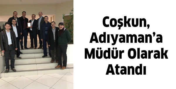 COŞKUN, ADIYAMAN&rsquo;A M&Uuml;D&Uuml;R OLARAK ATANDI