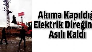 AKIMA KAPILDIĞI ELEKTRİK DİREĞİNDE ASILI KALDI