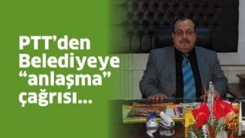 PTT&rsquo;DEN BELEDİYEYE &ldquo;ANLAŞMA&rdquo; &Ccedil;AĞRISI
