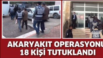 AKARYAKIT OPERASYONU: 18 KİŞİ TUTUKLANDI