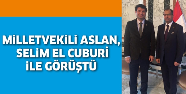 MİLLETVEKİLİ ASLAN, SELİM EL CUBURİ İLE G&Ouml;R&Uuml;ŞT&Uuml;