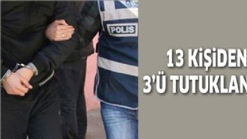 13 KİŞİDEN 3&rsquo;&Uuml; TUTUKLANDI!