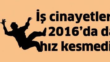 İŞ CİNAYETLERİ 2016&rsquo;DA DA HIZ KESMEDİ!