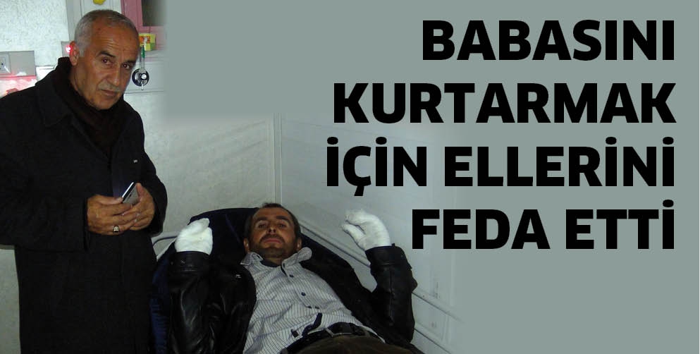BABASINI KURTARMAK İ&Ccedil;İN ELLERİNİ FEDA ETTİ