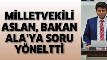 MİLLETVEKİLİ ASLAN, BAKAN ALA&rsquo;YA SORU Y&Ouml;NELTTİ