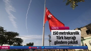150 metrekarelik T&uuml;rk bayrağı g&ouml;ndere &ccedil;ekildi