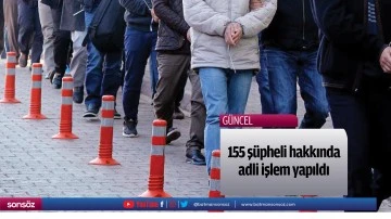155 ş&uuml;pheli hakkında adli işlem yapıldı