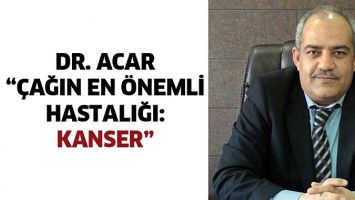 DR. ACAR &ldquo;&Ccedil;AĞIN EN &Ouml;NEMLİ HASTALIĞI: KANSER&rdquo;