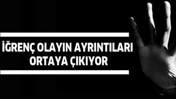 İĞREN&Ccedil; OLAYIN AYRINTILARI ORTAYA &Ccedil;IKIYOR