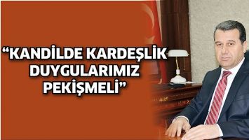 &ldquo;KANDİLDE KARDEŞLİK DUYGULARIMIZ PEKİŞMELİ&rdquo;