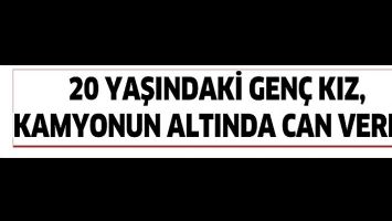 20 YAŞINDAKİ GEN&Ccedil; KIZ, KAMYONUN ALTINDA CAN VERDİ!