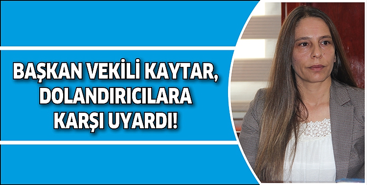 BAŞKAN VEKİLİ KAYTAR, DOLANDIRICILARA KARŞI UYARDI!