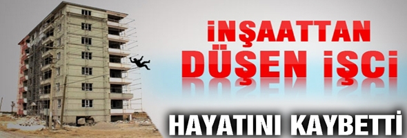 İNŞAAT İŞ&Ccedil;İSİ 4 KATTAN D&Uuml;ŞEREK HAYATINI KAYBETTİ