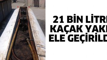 21 BİN LİTRE KA&Ccedil;AK YAKIT ELE GE&Ccedil;İRİLDİ!