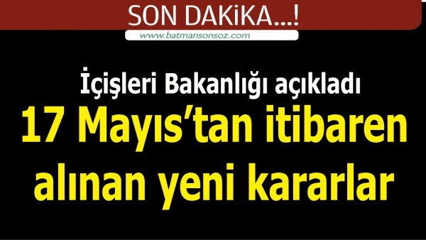 17 Mayıs&rsquo;tan itibaren alınan yeni kararlar