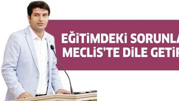 EĞİTİMDEKİ SORUNLARI MECLİS&rsquo;TE DİLE GETİRDİ