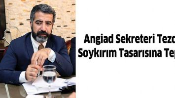 ANGİAD SEKRETERİ TEZDİĞ, SOYKIRIM TASARISINA TEPKİLİ