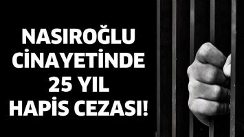 NASIROĞLU CİNAYETİNDE 25 YIL HAPİS CEZASI!