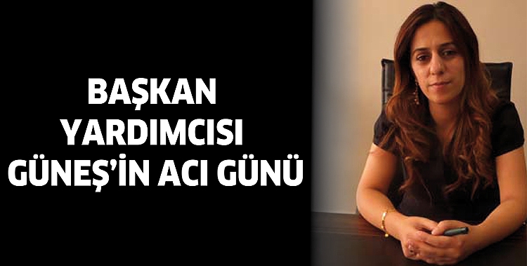 BAŞKAN YARDIMCISI G&Uuml;NEŞ&rsquo;İN ACI G&Uuml;N&Uuml;