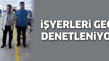 İŞYERLERİ GECE DENETLENİYOR