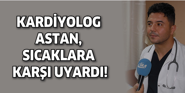 KARDİYOLOG ASTAN, SICAKLARA KARŞI UYARDI!