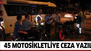 45 MOTOSİKLETLİYE CEZA YAZILDI!