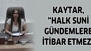 KAYTAR, &ldquo;HALK SUNİ G&Uuml;NDEMLERE İTİBAR ETMEZ&rdquo;