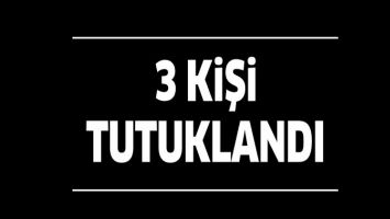 3 KİŞİ TUTUKLANDI