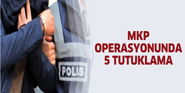 MKP OPERASYONUNDA 5 TUTUKLAMA
