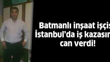BATMANLI İNŞAAT İŞ&Ccedil;İSİ, İSTANBUL&rsquo;DA İŞ KAZASINDA CAN VERDİ!