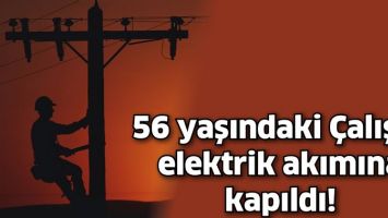 56 YAŞINDAKİ &Ccedil;ALIŞIR, ELEKTRİK AKIMINA KAPILDI!