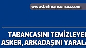 TABANCASINI TEMİZLEYEN ASKER, ARKADAŞINI YARALADI