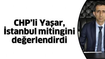 CHP&rsquo;Lİ YAŞAR, İSTANBUL MİTİNGİNİ DEĞERLENDİRDİ
